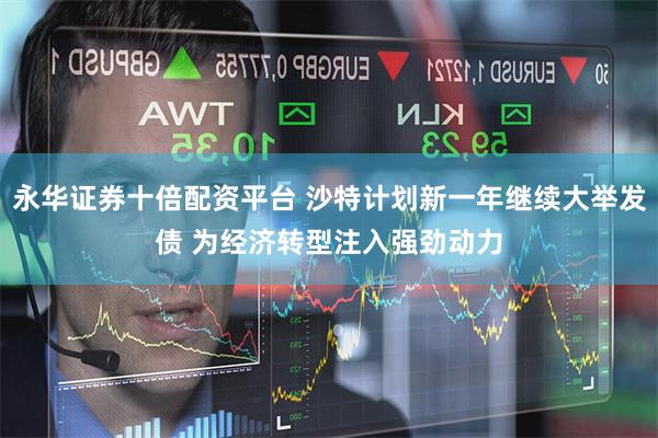 永华证券十倍配资平台 沙特计划新一年继续大举发债 为经济转型注入强劲动力