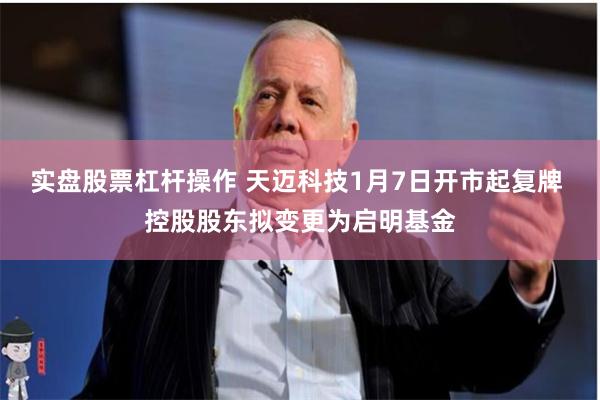 实盘股票杠杆操作 天迈科技1月7日开市起复牌 控股股东拟变更为启明基金