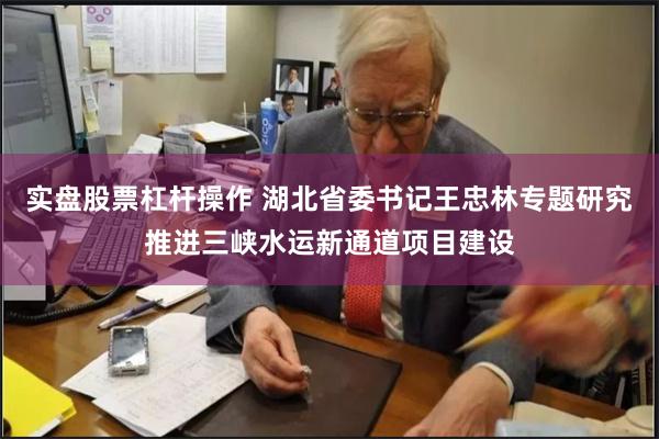 实盘股票杠杆操作 湖北省委书记王忠林专题研究推进三峡水运新通道项目建设