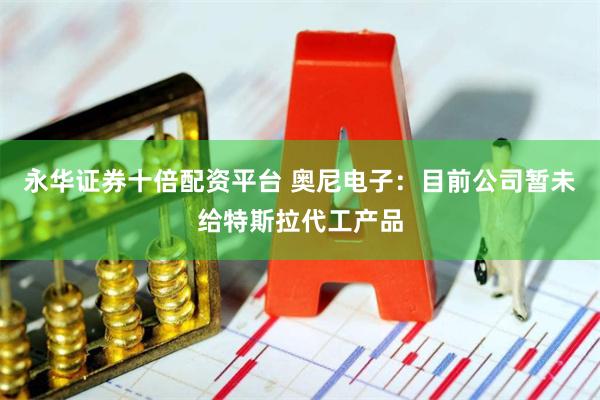 永华证券十倍配资平台 奥尼电子:目前公司暂未给特斯拉代工产品