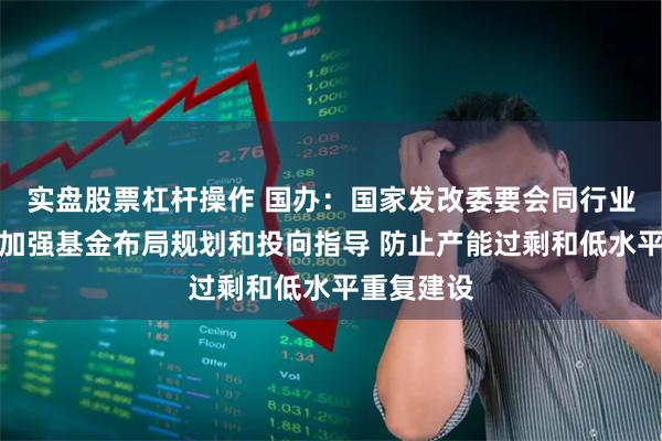 实盘股票杠杆操作 国办：国家发改委要会同行业主管部门加强基金布局规划和投向指导 防止产能过剩和低水平重复建设