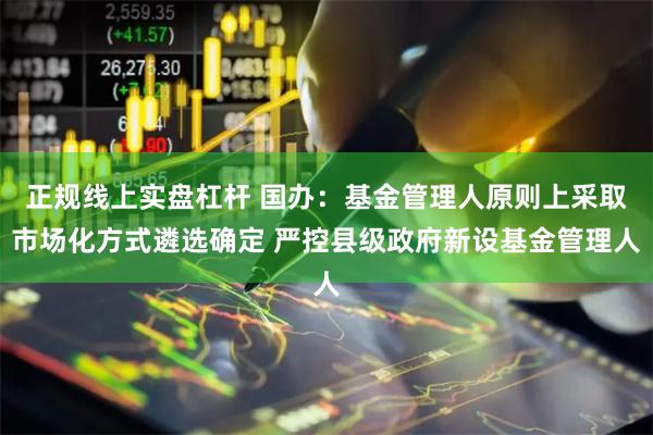 正规线上实盘杠杆 国办:基金管理人原则上采取市场化方式遴选确定 严控县级政府新设基金管理人