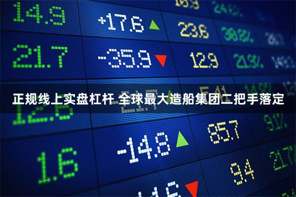 正规线上实盘杠杆 全球最大造船集团二把手落定