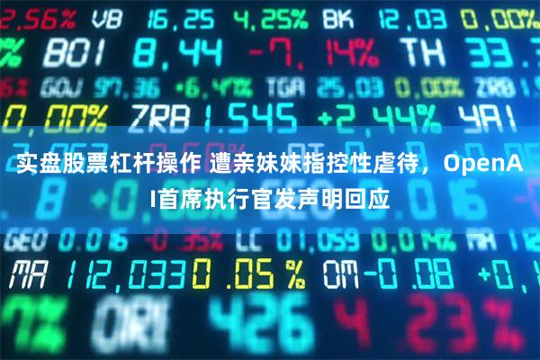 实盘股票杠杆操作 遭亲妹妹指控性虐待,OpenAI首席执行官发声明回应