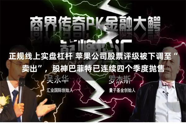 正规线上实盘杠杆 苹果公司股票评级被下调至“卖出”,股神巴菲特已连续四个季度抛售