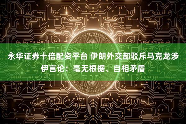 永华证券十倍配资平台 伊朗外交部驳斥马克龙涉伊言论:毫无根据、自相矛盾
