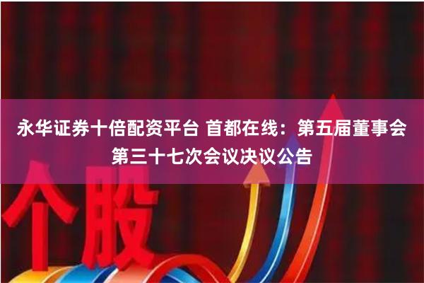 永华证券十倍配资平台 首都在线：第五届董事会第三十七次会议决议公告