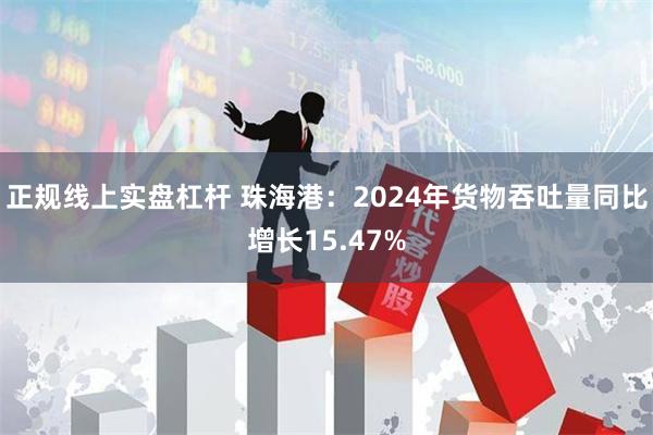 正规线上实盘杠杆 珠海港:2024年货物吞吐量同比增长15.47%