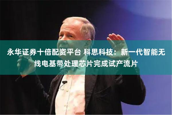 永华证券十倍配资平台 科思科技:新一代智能无线电基带处理芯片完成试产流片