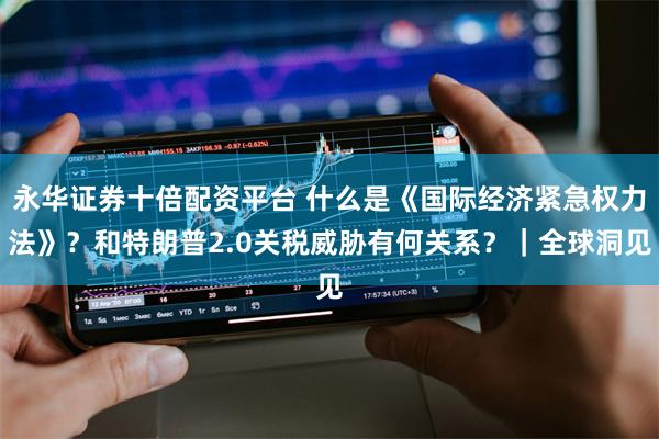 永华证券十倍配资平台 什么是《国际经济紧急权力法》?和特朗普2.0关税威胁有何关系?|全球洞见