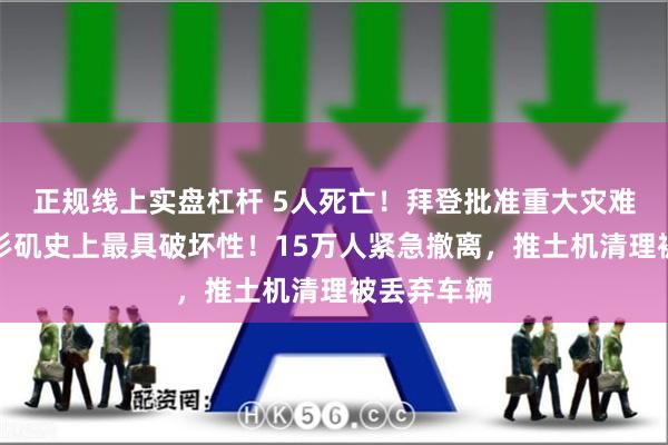 正规线上实盘杠杆 5人死亡!拜登批准重大灾难声明,洛杉矶史上最具破坏性!15万人紧急撤离,推土机清理被丢弃车辆