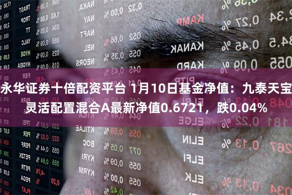 永华证券十倍配资平台 1月10日基金净值:九泰天宝灵活配置混合A最新净值0.6721,跌0.04%
