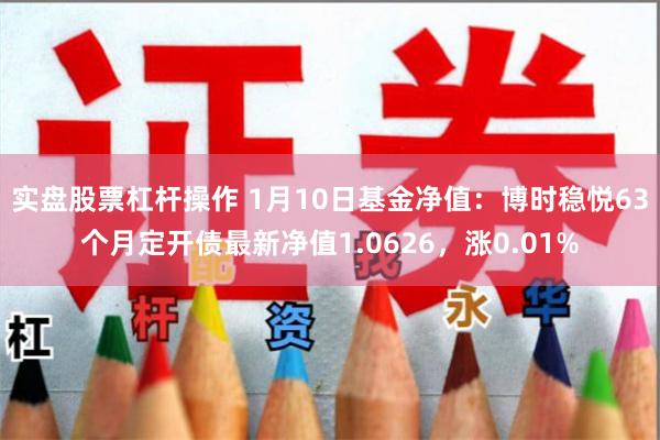 实盘股票杠杆操作 1月10日基金净值:博时稳悦63个月定开债最新净值1.0626,涨0.01%
