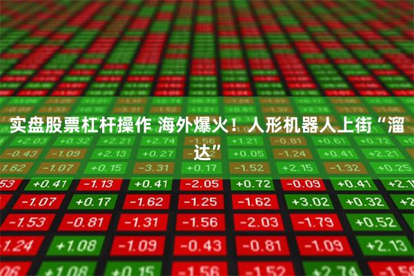 实盘股票杠杆操作 海外爆火!人形机器人上街“溜达”