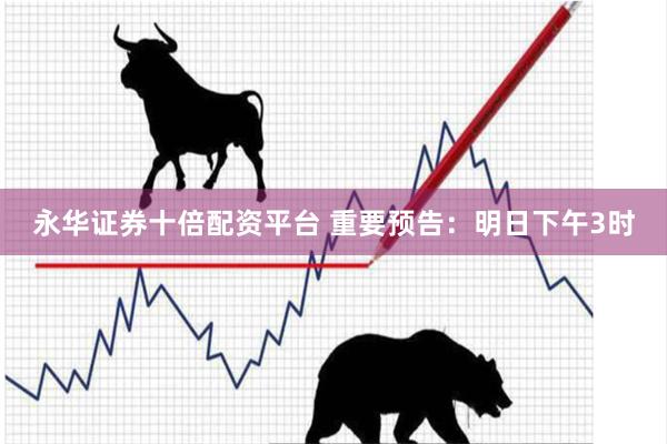 永华证券十倍配资平台 重要预告：明日下午3时