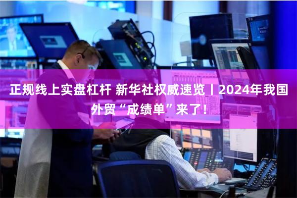 正规线上实盘杠杆 新华社权威速览丨2024年我国外贸“成绩单”来了！