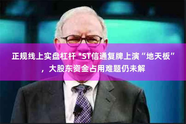 正规线上实盘杠杆 *ST信通复牌上演“地天板”,大股东资金占用难题仍未解
