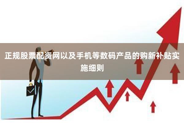 正规股票配资网以及手机等数码产品的购新补贴实施细则