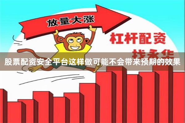 股票配资安全平台这样做可能不会带来预期的效果