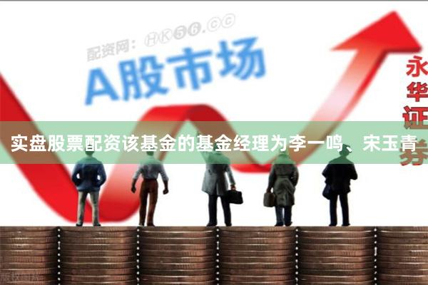 实盘股票配资该基金的基金经理为李一鸣、宋玉青