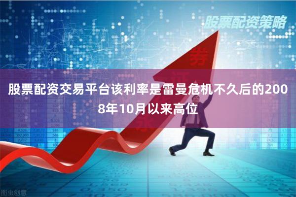 股票配资交易平台该利率是雷曼危机不久后的2008年10月以来高位