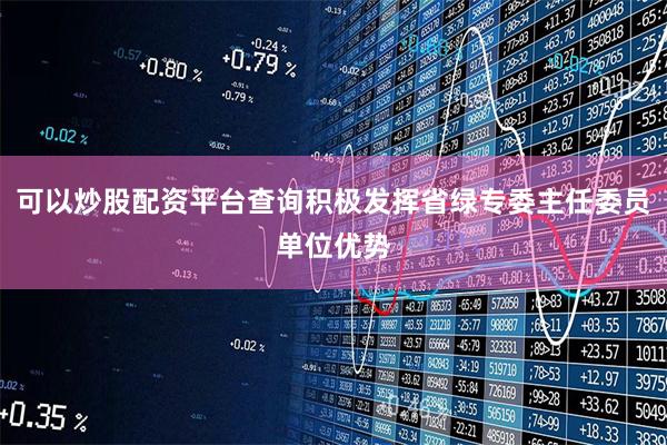 可以炒股配资平台查询积极发挥省绿专委主任委员单位优势