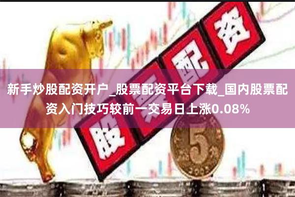 新手炒股配资开户_股票配资平台下载_国内股票配资入门技巧较前一交易日上涨0.08%