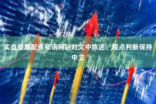 实盘股票配资和讯网站对文中陈述、观点判断保持中立