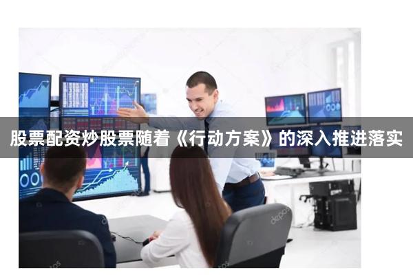 股票配资炒股票随着《行动方案》的深入推进落实