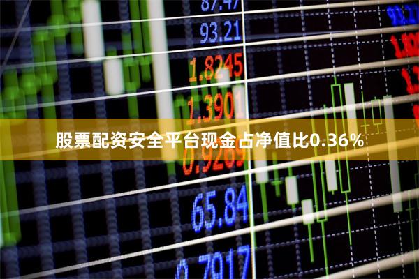 股票配资安全平台现金占净值比0.36%