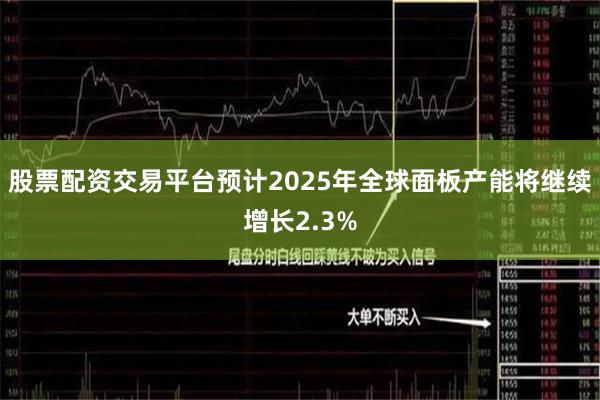 股票配资交易平台预计2025年全球面板产能将继续增长2.3%
