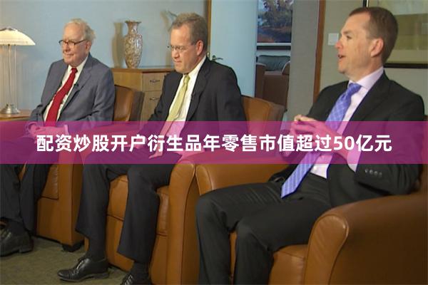 配资炒股开户衍生品年零售市值超过50亿元