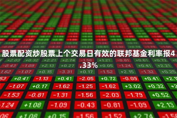 股票配资炒股票上个交易日有效的联邦基金利率报4.33%