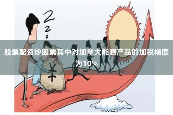 股票配资炒股票其中对加拿大能源产品的加税幅度为10%