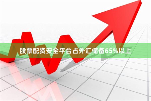 股票配资安全平台占外汇储备65%以上