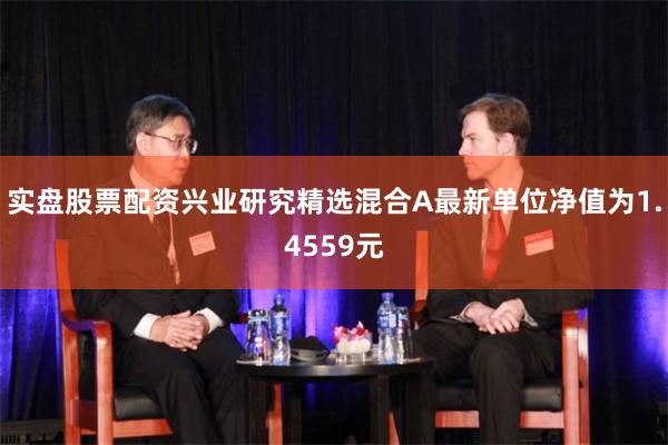 实盘股票配资兴业研究精选混合A最新单位净值为1.4559元