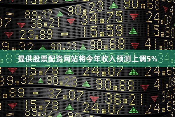 提供股票配资网站将今年收入预测上调5%