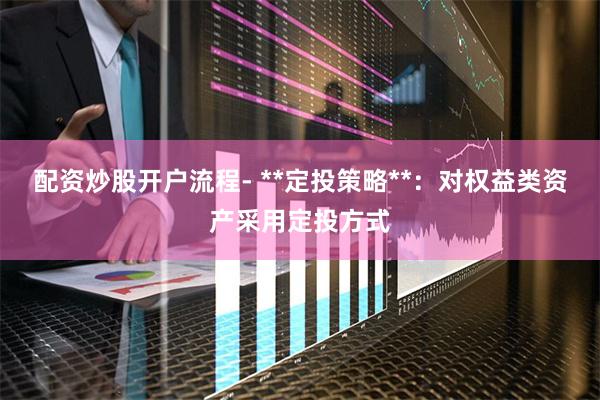 配资炒股开户流程- **定投策略**:对权益类资产采用定投方式