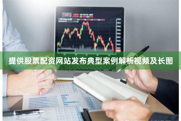 提供股票配资网站发布典型案例解析视频及长图