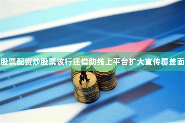 股票配资炒股票该行还借助线上平台扩大宣传覆盖面