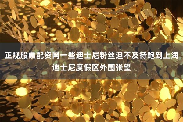 正规股票配资网一些迪士尼粉丝迫不及待跑到上海迪士尼度假区外围张望