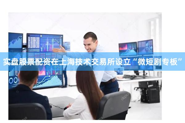 实盘股票配资在上海技术交易所设立“微短剧专板”