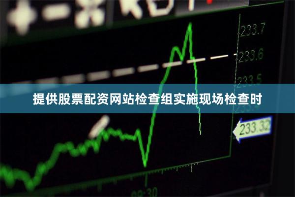 提供股票配资网站检查组实施现场检查时