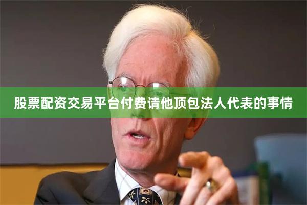 股票配资交易平台付费请他顶包法人代表的事情