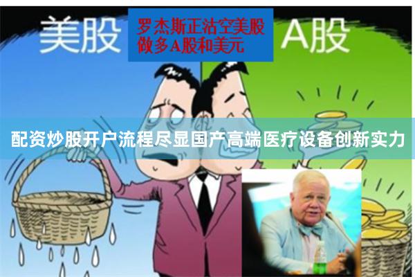 配资炒股开户流程尽显国产高端医疗设备创新实力