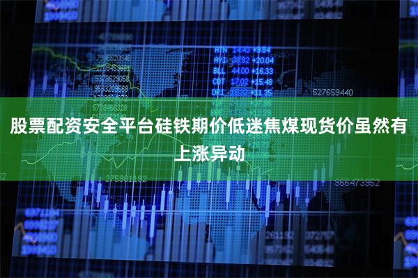 股票配资安全平台硅铁期价低迷焦煤现货价虽然有上涨异动