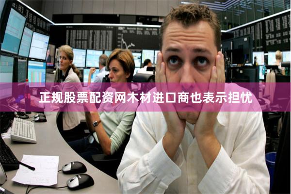正规股票配资网木材进口商也表示担忧