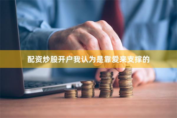 配资炒股开户我认为是靠爱来支撑的