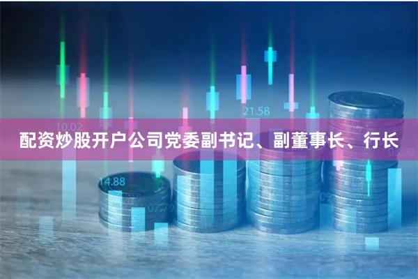 配资炒股开户公司党委副书记、副董事长、行长