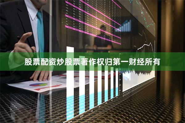 股票配资炒股票著作权归第一财经所有